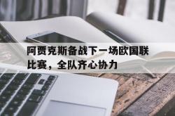 开云体育在线-包含阿贾克斯备战下一场欧国联比赛，全队齐心协力的词条